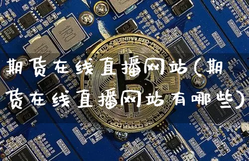 期货在线直播网站(期货在线直播网站有哪些)_https://www.jianghaiboli.com_原油期货_第1张