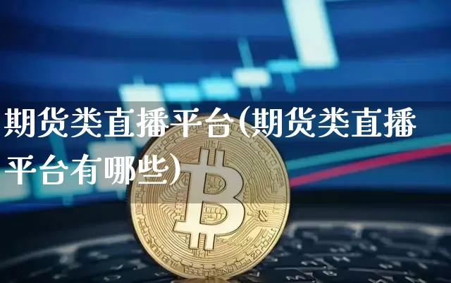期货类直播平台(期货类直播平台有哪些)_https://www.jianghaiboli.com_原油期货_第1张