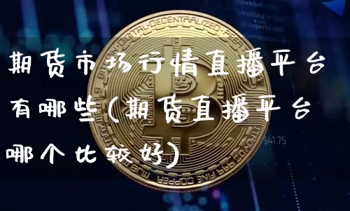 期货市场行情直播平台有哪些(期货直播平台哪个比较好)_https://www.jianghaiboli.com_期货_第1张