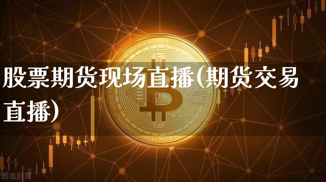 股票期货现场直播(期货交易直播)_https://www.jianghaiboli.com_原油期货_第1张
