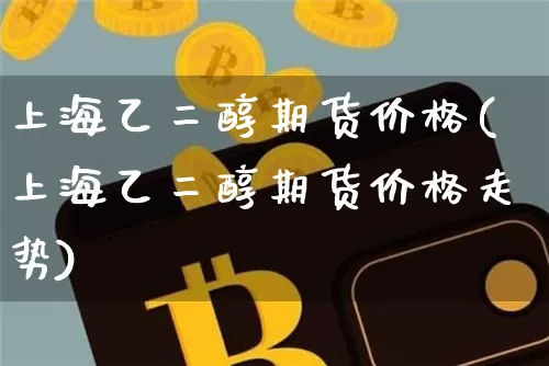 上海乙二醇期货价格(上海乙二醇期货价格走势)_https://www.jianghaiboli.com_黄金期货_第1张