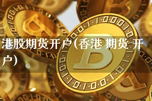 港股期货开户(香港 期货 开户)_https://www.jianghaiboli.com_原油期货_第1张