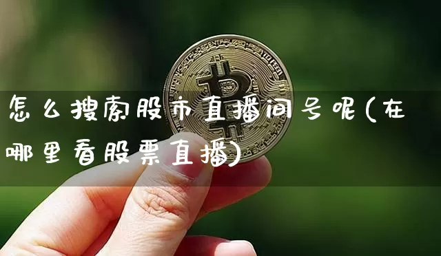 怎么搜索股市直播间号呢(在哪里看股票直播)_https://www.jianghaiboli.com_期货_第1张