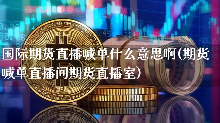 国际期货直播喊单什么意思啊(期货喊单直播间期货直播室)_https://www.jianghaiboli.com_外盘期货_第1张