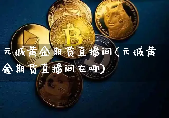 元诚黄金期货直播间(元诚黄金期货直播间在哪)_https://www.jianghaiboli.com_黄金期货_第1张