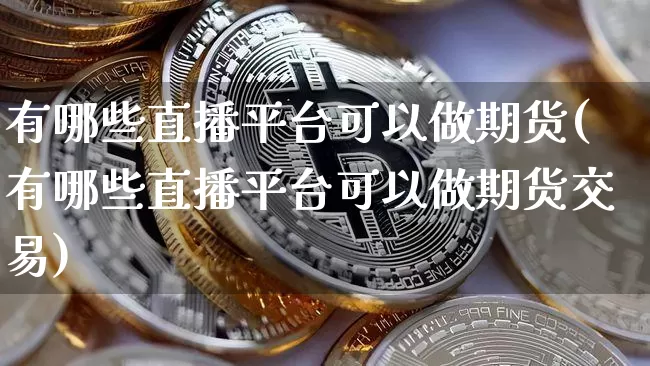 有哪些直播平台可以做期货(有哪些直播平台可以做期货交易)_https://www.jianghaiboli.com_恒指期货_第1张
