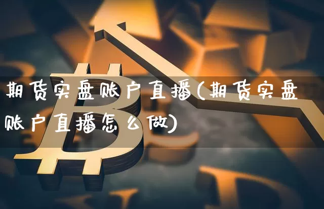 期货实盘账户直播(期货实盘账户直播怎么做)_https://www.jianghaiboli.com_期货_第1张