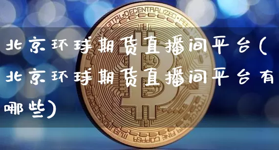 北京环球期货直播间平台(北京环球期货直播间平台有哪些)_https://www.jianghaiboli.com_期货_第1张