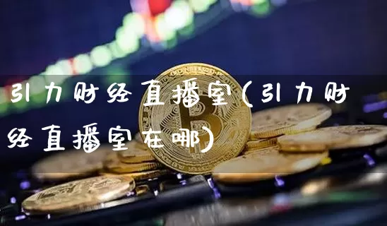引力财经直播室(引力财经直播室在哪)_https://www.jianghaiboli.com_恒指期货_第1张