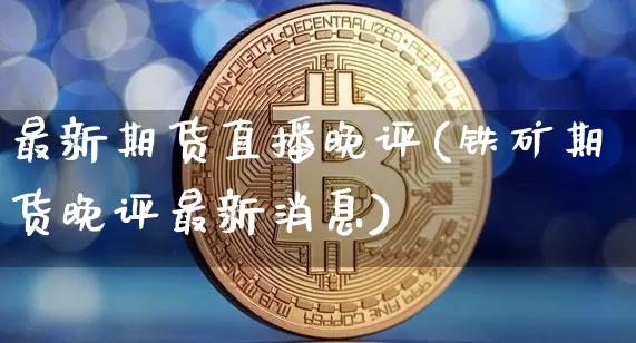 最新期货直播晚评(铁矿期货晚评最新消息)_https://www.jianghaiboli.com_期货_第1张