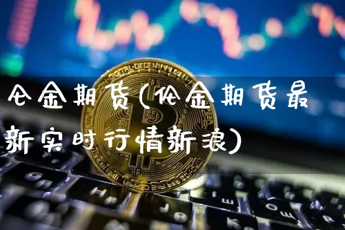 仑金期货(伦金期货最新实时行情新浪)_https://www.jianghaiboli.com_期货_第1张