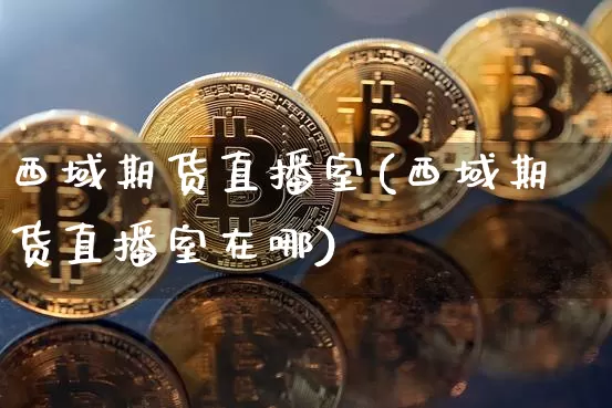 西域期货直播室(西域期货直播室在哪)_https://www.jianghaiboli.com_原油期货_第1张