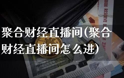 聚合财经直播间(聚合财经直播间怎么进)_https://www.jianghaiboli.com_黄金期货_第1张