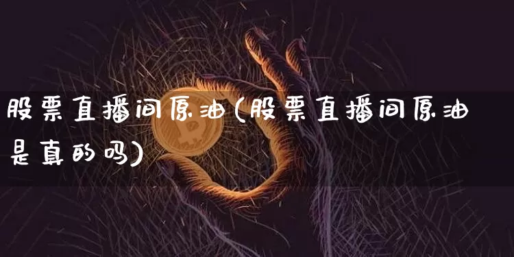股票直播间原油(股票直播间原油是真的吗)_https://www.jianghaiboli.com_外盘期货_第1张