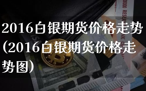 2016白银期货价格走势(2016白银期货价格走势图)_https://www.jianghaiboli.com_黄金期货_第1张