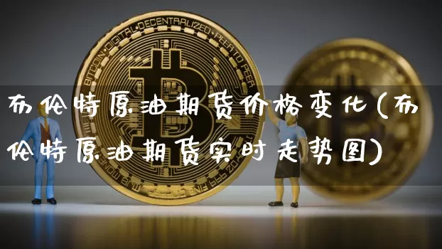 布伦特原油期货价格变化(布伦特原油期货实时走势图)_https://www.jianghaiboli.com_期货_第1张