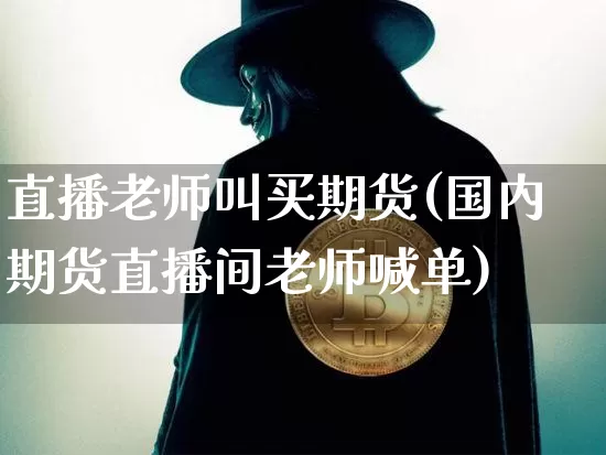 直播老师叫买期货(国内期货直播间老师喊单)_https://www.jianghaiboli.com_恒指期货_第1张