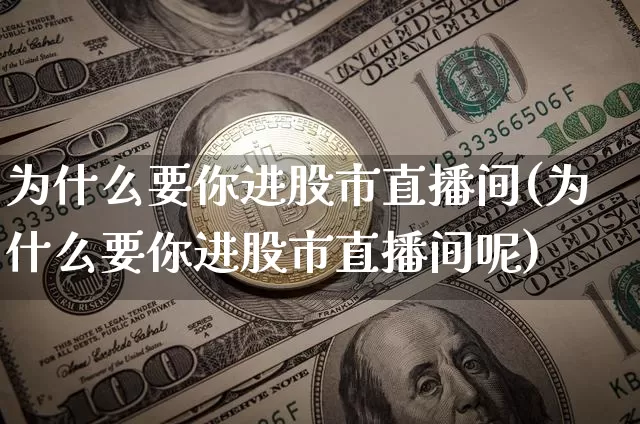 为什么要你进股市直播间(为什么要你进股市直播间呢)_https://www.jianghaiboli.com_黄金期货_第1张