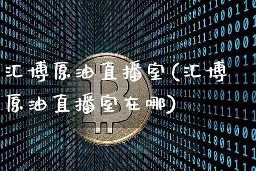 汇博原油直播室(汇博原油直播室在哪)_https://www.jianghaiboli.com_期货_第1张