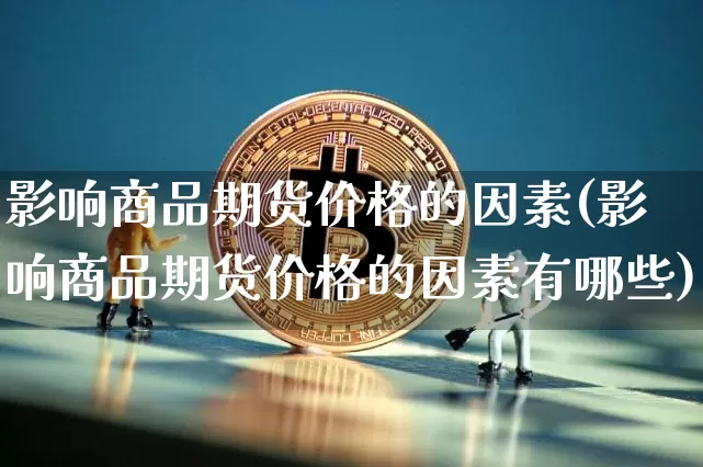 影响商品期货价格的因素(影响商品期货价格的因素有哪些)_https://www.jianghaiboli.com_期货_第1张