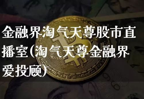 金融界淘气天尊股市直播室(淘气天尊金融界爱投顾)_https://www.jianghaiboli.com_期货_第1张