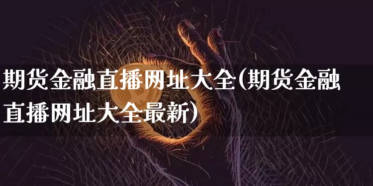 期货金融直播网址大全(期货金融直播网址大全最新)_https://www.jianghaiboli.com_黄金期货_第1张