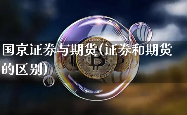 国京证券与期货(证券和期货的区别)_https://www.jianghaiboli.com_期货_第1张