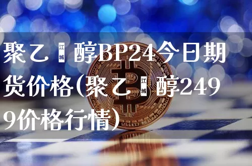 聚乙烯醇BP24今日期货价格(聚乙烯醇2499价格行情)_https://www.jianghaiboli.com_外盘期货_第1张