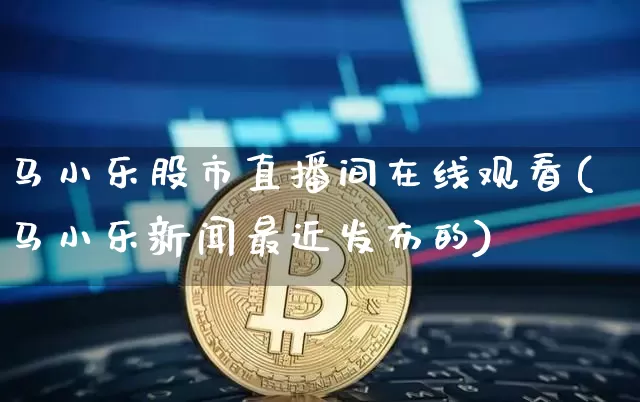 马小乐股市直播间在线观看(马小乐新闻最近发布的)_https://www.jianghaiboli.com_期货_第1张