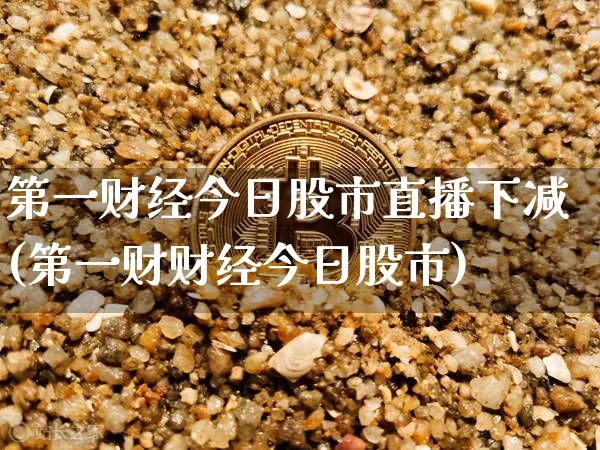 第一财经今日股市直播下减(第一财财经今日股市)_https://www.jianghaiboli.com_期货_第1张