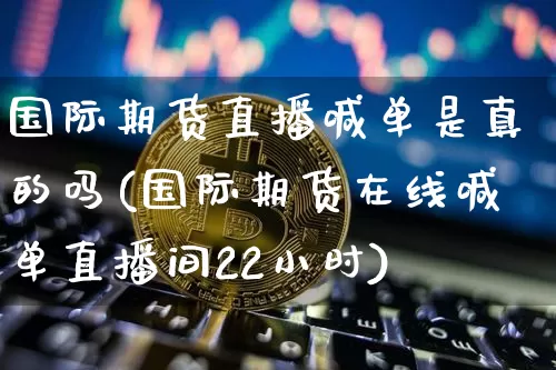 国际期货直播喊单是真的吗(国际期货在线喊单直播间22小时)_https://www.jianghaiboli.com_期货_第1张