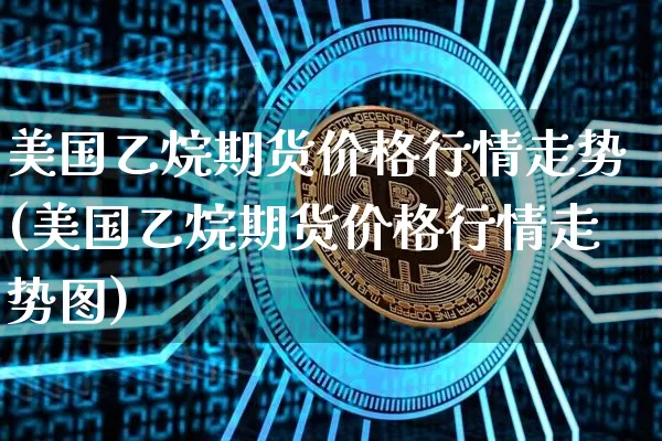 美国乙烷期货价格行情走势(美国乙烷期货价格行情走势图)_https://www.jianghaiboli.com_外盘期货_第1张