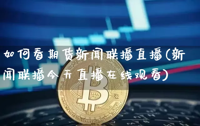 如何看期货新闻联播直播(新闻联播今天直播在线观看)_https://www.jianghaiboli.com_期货_第1张