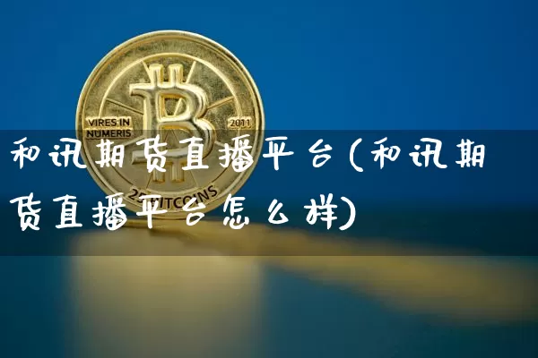 和讯期货直播平台(和讯期货直播平台怎么样)_https://www.jianghaiboli.com_黄金期货_第1张