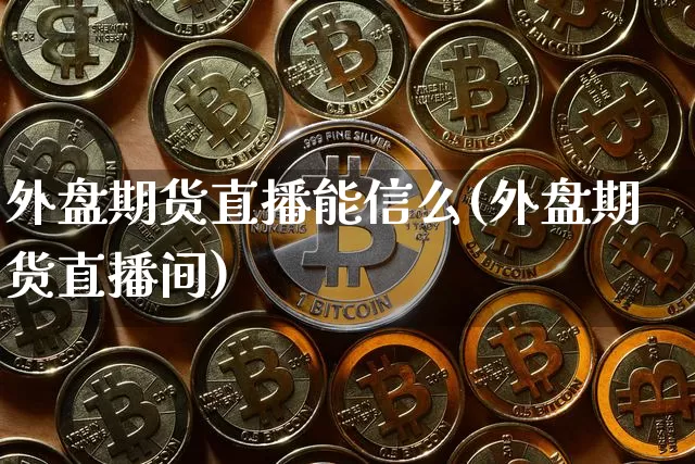 外盘期货直播能信么(外盘期货直播间)_https://www.jianghaiboli.com_期货_第1张