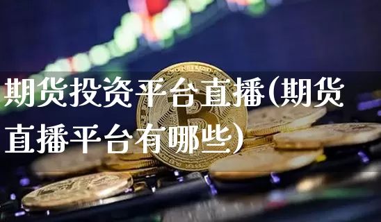 期货投资平台直播(期货直播平台有哪些)_https://www.jianghaiboli.com_期货_第1张