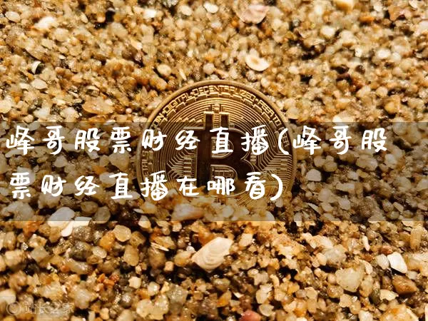 峰哥股票财经直播(峰哥股票财经直播在哪看)_https://www.jianghaiboli.com_外盘期货_第1张