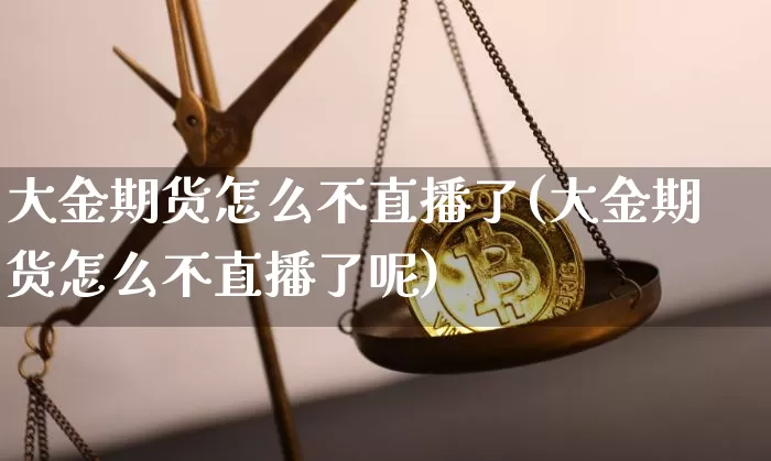 大金期货怎么不直播了(大金期货怎么不直播了呢)_https://www.jianghaiboli.com_期货_第1张