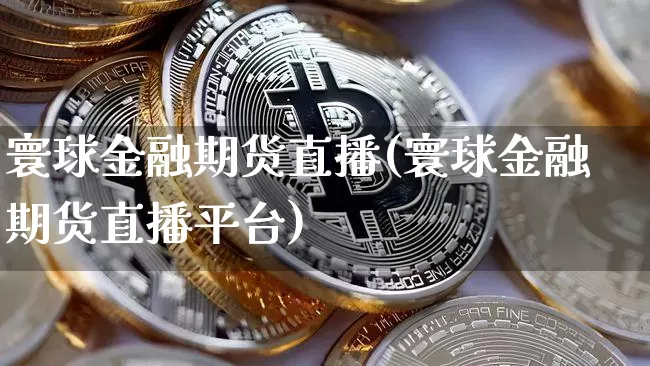 寰球金融期货直播(寰球金融期货直播平台)_https://www.jianghaiboli.com_外盘期货_第1张