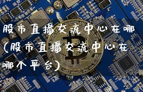 股市直播交流中心在哪(股市直播交流中心在哪个平台)_https://www.jianghaiboli.com_期货_第1张