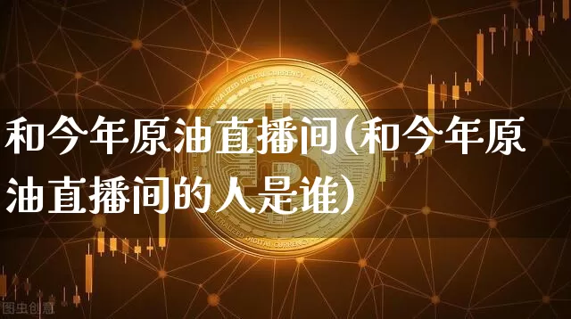 和今年原油直播间(和今年原油直播间的人是谁)_https://www.jianghaiboli.com_期货_第1张