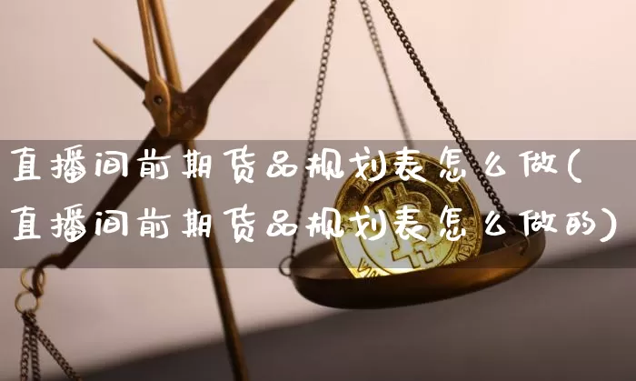 直播间前期货品规划表怎么做(直播间前期货品规划表怎么做的)_https://www.jianghaiboli.com_期货_第1张