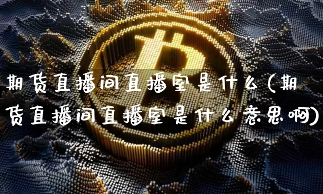 期货直播间直播室是什么(期货直播间直播室是什么意思啊)_https://www.jianghaiboli.com_黄金期货_第1张