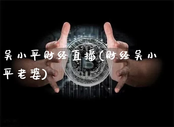 吴小平财经直播(财经吴小平老婆)_https://www.jianghaiboli.com_恒指期货_第1张