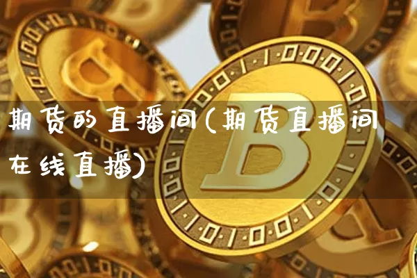 期货的直播间(期货直播间在线直播)_https://www.jianghaiboli.com_黄金期货_第1张