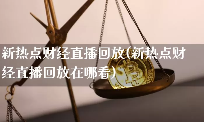 新热点财经直播回放(新热点财经直播回放在哪看)_https://www.jianghaiboli.com_外盘期货_第1张