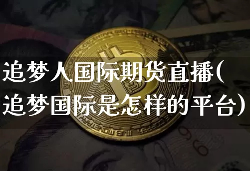 追梦人国际期货直播(追梦国际是怎样的平台)_https://www.jianghaiboli.com_期货_第1张