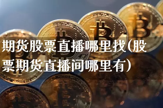 期货股票直播哪里找(股票期货直播间哪里有)_https://www.jianghaiboli.com_黄金期货_第1张