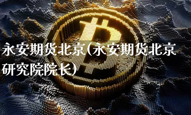 永安期货北京(永安期货北京研究院院长)_https://www.jianghaiboli.com_恒指期货_第1张