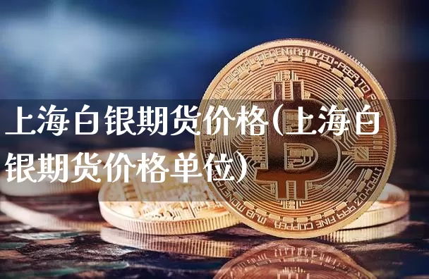 上海白银期货价格(上海白银期货价格单位)_https://www.jianghaiboli.com_原油期货_第1张